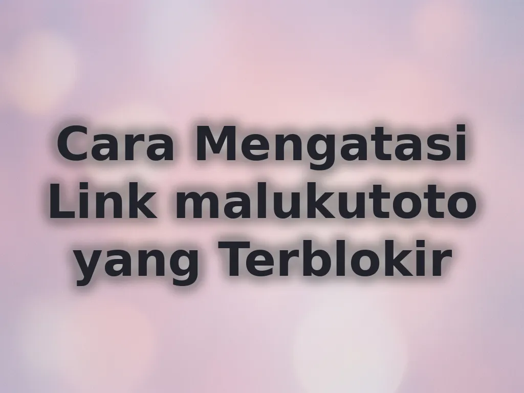 Cara Mengatasi Link malukutoto yang Terblokir
