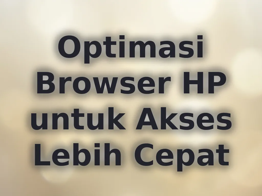 Optimasi Browser HP untuk Akses Lebih Cepat